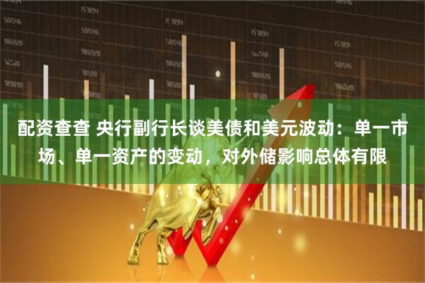 配资查查 央行副行长谈美债和美元波动：单一市场、单一资产的变动，对外储影响总体有限