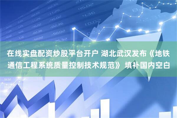 在线实盘配资炒股平台开户 湖北武汉发布《地铁通信工程系统质量控制技术规范》 填补国内空白