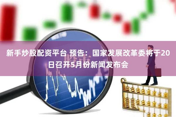 新手炒股配资平台 预告：国家发展改革委将于20日召开5月份新闻发布会