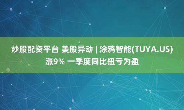 炒股配资平台 美股异动 | 涂鸦智能(TUYA.US)涨9% 一季度同比扭亏为盈
