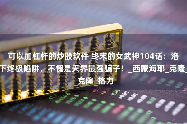 可以加杠杆的炒股软件 终末的女武神104话：洛基布下终极陷阱，不愧是天界最强骗子！_西蒙海耶_克隆_格力