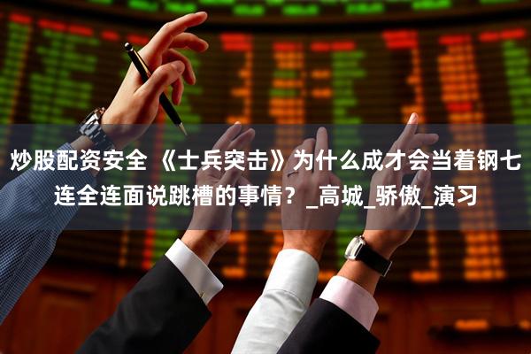 炒股配资安全 《士兵突击》为什么成才会当着钢七连全连面说跳槽的事情？_高城_骄傲_演习