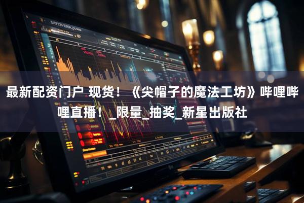 最新配资门户 现货！《尖帽子的魔法工坊》哔哩哔哩直播！_限量_抽奖_新星出版社